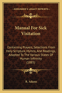 Manual for Sick Visitation: Containing Prayers, Selections from Holy Scripture, Hymns, and Readings, Adapted to the Various States of Human Infirmity (1885)