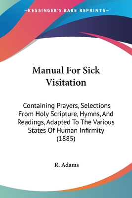 Manual For Sick Visitation: Containing Prayers, Selections From Holy Scripture, Hymns, And Readings, Adapted To The Various States Of Human Infirmity (1885) - Adams, R