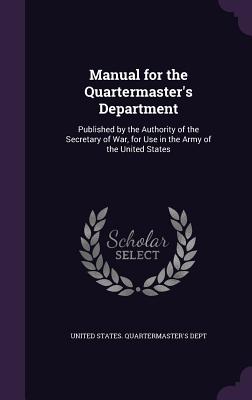 Manual for the Quartermaster's Department: Published by the Authority of the Secretary of War, for Use in the Army of the United States - United States Quartermaster's Dept (Creator)