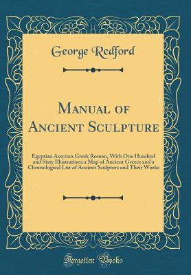 Manual of Ancient Sculpture: Egyptian Assyrian Greek Roman, with One Hundred and Sixty Illustrations a Map of Ancient Greece and a Chronological List of Ancient Sculptors and Their Works (Classic Reprint) - Redford, George