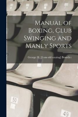 Manual of Boxing, Club Swinging and Manly Sports - Benedict, George H