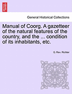 Manual of Coorg. a Gazetteer of the Natural Features of the Country, and the ... Condition of Its Inhabitants, Etc.