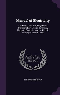 Manual of Electricity: Including Galvanism, Magnetism, Diamagnetism, Electro-Dynamics, Magneto-Electricity, and the Electric Telegraph, Volume 10767 - Noad, Henry Minchin