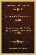 Manual Of Elementary Logic: Designed Especially For The Use Of Teachers And Learners (1871)