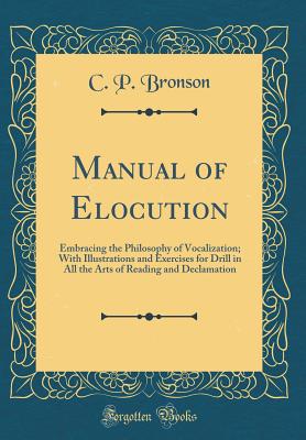 Manual of Elocution: Embracing the Philosophy of Vocalization; With Illustrations and Exercises for Drill in All the Arts of Reading and Declamation (Classic Reprint) - Bronson, C P