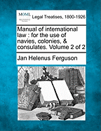 Manual of International Law: For the Use of Navies, Colonies and Consulates: Volume 1 of Manual of International Law for the Use of Navies, Colonies and Consulates