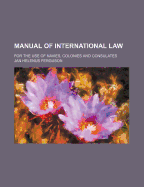 Manual of International Law (Volume 1 ); For the Use of Navies, Colonies and Consulates