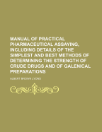 Manual of Practical Pharmaceutical Assaying, Including Details of the Simplest and Best Methods of Determining the Strength of Crude Drugs and Galenical Preparations . .