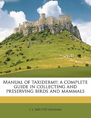 Manual of Taxidermy; A Complete Guide in Collecting and Preserving Birds and Mammals - Maynard, C J 1845-1929