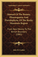 Manual Of The Botany, Phaenogamia And Pteridophyta, Of The Rocky Mountain Region: From New Mexico To The British Boundary (1885)