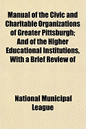 Manual of the Civic and Charitable Organizations of Greater Pittsburgh: And of the Higher Educational Institutions, with a Brief Review of Mayor Guthrie's Administration (Classic Reprint)