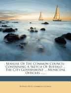 Manual of the Common Council: Containing a Sketch of Buffalo ... the City Government ... Municipal Officers ......