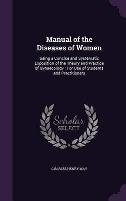 Manual of the Diseases of Women: Being a Concise and Systematic Exposition of the Theory and Practice of Gynaecology: For Use of Students and Practitioners - May, Charles Henry