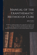 Manual of the Exanthematic Method of Cure: Also Known as Baunscheidtism With an Appendix on "the Eye" and "the Ear," Their Diseases and Treatment by Means of the Exanthematic Method of Cure for the Practical Use of Every One Prepared With Special...