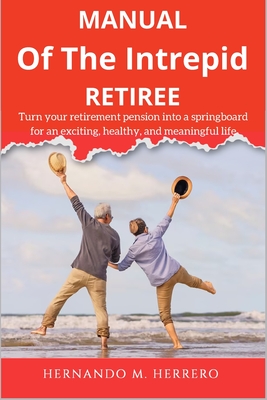 Manual of the Intrepid Retiree: Turn your retirement pension into a springboard for an exciting, healthy, and meaningful life - Herrero, Hernando M