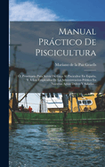 Manual Prctico de Piscicultura: ?, Prontuario Para Servir de Guia Al Piscicultor En Espaa, Y ? Los Empleados de la Administracion Pblica En Nuestras Aguas Dulces Y Saladas...