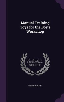 Manual Training Toys for the Boy's Workshop - Moore, Harris W