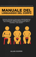 Manuale Del Linguaggio Del Corpo: Tecniche Pratiche Di Psicologia Comportamentale Per Riconoscere Immediatamente Le Personalit? Delle Persone, Decifrare Espressioni, Gesti E Scoprire I Loro Segreti.