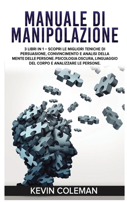 Manuale Di Manipolazione: 3 LIBRI IN 1 - Scopri le migliori teniche di persuasione, convincimento e analisi della mente delle persone. Psicologia oscura, Linguaggio del corpo e Analizzare le Persone. Manipulation (Italian Version) - Coleman, Kevin