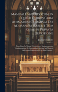 Manuale Sacerdotum In Quo Ii Quibus Cura Animarum Commissa Est Ad Manum Habent Tum Quae In Privata Devotione: Tum Quae In Missae Celebratione, Sacramentorum Administratione Et Quorundam Aliorum Sui Muneris Officiorum Exsecutione Usui Esse Possunt...