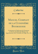 Manuel Complet de la Cuisinire Bourgeoise: Contenant Un Guide Pour Les Personnes En Service, Les Soins Du Mnage, Des Appartements, de la Vaisselle, Du Linge, Etc., Etc (Classic Reprint)