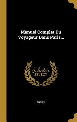 Manuel Complet Du Voyageur Dans Paris... - Lebrun (Creator)