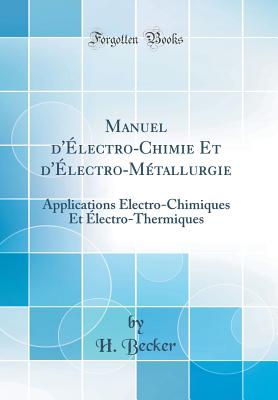 Manuel d'lectro-Chimie Et d'lectro-Mtallurgie: Applications lectro-Chimiques Et lectro-Thermiques (Classic Reprint) - Becker, H