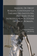 Manuel de Droit Romain, Contenant La Theorie Des Institutes, Precedee D'Une Introduction A L'Etude Du Droit Romain...