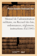 Manuel de l'Administrateur Militaire, Ou Recueil Des Lois, Ordonnances, R?glemens, Instructions