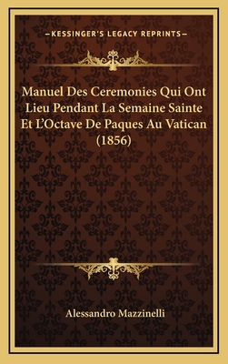 Manuel Des Ceremonies Qui Ont Lieu Pendant La Semaine Sainte Et L'Octave de Paques Au Vatican (1856) - Mazzinelli, Alessandro