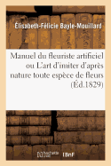 Manuel Du Fleuriste Artificiel Ou l'Art d'Imiter d'Apr?s Nature Toute Esp?ce de Fleurs: Suivi de l'Art Du Plumassier