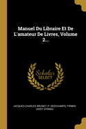 Manuel Du Libraire Et de L'Amateur de Livres, Volume 2...