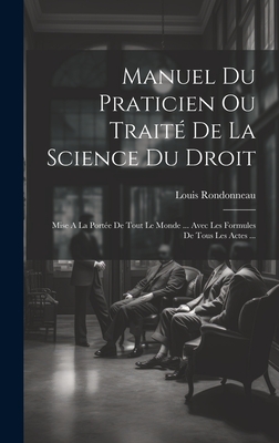 Manuel Du Praticien Ou Traite de La Science Du Droit: Mise a la Portee de Tout Le Monde ... Avec Les Formules de Tous Les Actes ... - Rondonneau, Louis