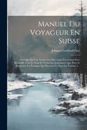 Manuel Du Voyageur En Suisse: Ouvrage O L'on Trouve Les Directions Ncessaires Pour Recueillir Tout Le Fruit Et Toutes Les Jouissances Que Peut Se Promettre Un tranger Qui Parcourt Ce Pays-l, Volume 1...