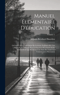 Manuel ?l?mentaire d'?ducation: Ouvrage Utile ? Tout Ordre de Lecteurs, En Particulier Aux Parens Et Aux Ma?tres Pour l'?ducation Des Enfans & Des Adolescents & Qui Renferme Une Suite de Toutes Les Connoissances N?cessaires; Volume 1