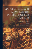 Manuel Ncessaire Au Villageois, Pour Soigner Les Abeilles: Et En Tirer Du Profit Sans Leur Nuire ......