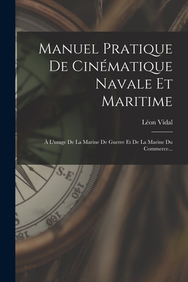 Manuel Pratique de Cin?matique Navale Et Maritime: ? l'Usage de la Marine de Guerre Et de la Marine Du Commerce... - Vidal, L?on