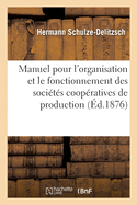 Manuel Pratique Pour l'Organisation Et Le Fonctionnement Des Soci?t?s Coop?ratives de Production: Dans Leurs Diverses Formes. 1. Industrie, Pr?c?d?e d'Une Lettre Aux Ouvriers Et Artisans Fran?ais