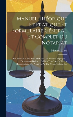 Manuel Thorique Et Pratique Et Formulaire Gnral Et Complet Du Notariat: Par Edouard Clerc. Suivi Du Code Des Notaires Expliqu ... Par Armand Dalloz ... Et D'un Trait Abrg De La Responsabilit Des Notaires, Par Ch. Verg, Volume 1... - Clerc, douard