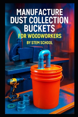 Manufacture Dust Collection Buckets for Woodworkers: Build a Profitable Garage Workshop Business with Step-by-Step DIY Instructions - School, Stem