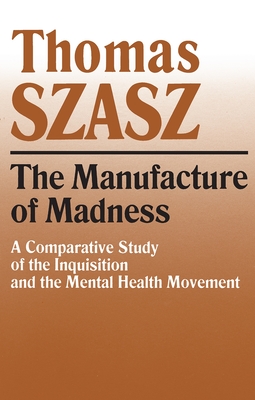 Manufacture of Madness: A Comparative Study of the Inquisition and the Mental Health Movement - Szasz, Thomas
