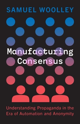 Manufacturing Consensus: Understanding Propaganda in the Era of Automation and Anonymity - Woolley, Samuel