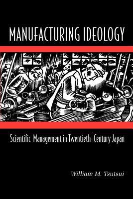 Manufacturing Ideology: Scientific Management in Twentieth-Century Japan - Tsutsui, William M