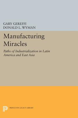 Manufacturing Miracles: Paths of Industrialization in Latin America and East Asia - Gereffi, Gary (Editor), and Wyman, Donald L. (Editor)