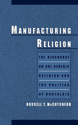 Manufacturing Religion: The Discourse of Sui Generis Religion & the Politics of Nostalgia - McCutcheon, Russell T