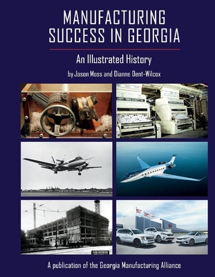 Manufacturing Success in Georgia: An Illustrated History - Moss, Jason, and Dent-Wilcox, Dianne