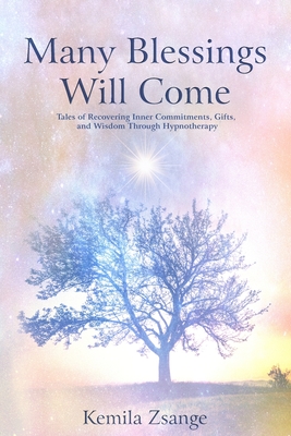 Many Blessings Will Come: Tales of Recovering Inner Commitments, Gifts, and Wisdom Through Hypnotherapy - Zsange, Kemila