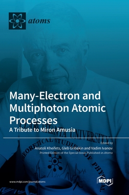 Many-Electron and Multiphoton Atomic Processes: A Tribute to Miron Amusia - Kheifets, Anatoli (Guest editor), and Gribakin, Gleb (Guest editor), and Ivanov, Vadim (Guest editor)