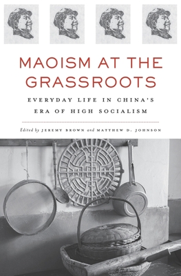 Maoism at the Grassroots: Everyday Life in China's Era of High Socialism - Brown, Jeremy, Dr. (Editor), and Johnson, Matthew D (Editor), and Eyferth, Jacob (Contributions by)