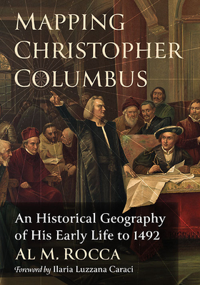 Mapping Christopher Columbus: An Historical Geography of His Early Life to 1492 - Rocca, Al M